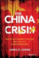 James R. Gorrie - The China Crisis: How China´s Economic Collapse Will Lead to a Global Depression - 9781118470770 - V9781118470770