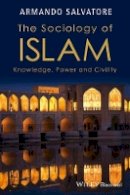 A. Salvatore - The Sociology of Islam: Knowledge, Power and Civility - 9781118662649 - V9781118662649