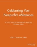 Scott C. Stevenson (Ed.) - Celebrating Your Nonprofit´s Milestones: 81 Great Ideas for Planning and Celebrating Milestone Events - 9781118691854 - V9781118691854
