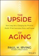 Paul Irving - The Upside of Aging: How Long Life Is Changing the World of Health, Work, Innovation, Policy, and Purpose - 9781118692035 - V9781118692035