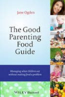 Jane Ogden - The Good Parenting Food Guide: Managing What Children Eat Without Making Food a Problem - 9781118709375 - V9781118709375