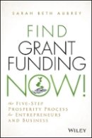 Sarah Beth Aubrey - Find Grant Funding Now!: The Five-Step Prosperity Process for Entrepreneurs and Business - 9781118710487 - V9781118710487