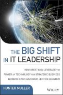 Hunter Muller - The Big Shift in IT Leadership: How Great CIOs Leverage the Power of Technology for Strategic Business Growth in the Customer-Centric Economy - 9781118867129 - V9781118867129