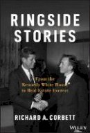 Richard A. Corbett - Ringside Stories: From the Kennedy White House to Real Estate Everest - 9781118898727 - V9781118898727