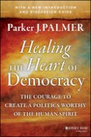 Parker J. Palmer - Healing the Heart of Democracy: The Courage to Create a Politics Worthy of the Human Spirit - 9781118907504 - V9781118907504