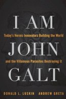Donald Luskin - I Am John Galt: Today´s Heroic Innovators Building the World and the Villainous Parasites Destroying It - 9781118907535 - V9781118907535