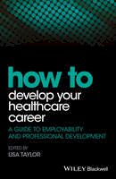 Lisa Taylor (Ed.) - How to Develop Your Healthcare Career: A Guide to Employability and Professional Development - 9781118910832 - V9781118910832