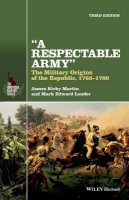 James Kirby Martin - A Respectable Army: The Military Origins of the Republic, 1763-1789 - 9781118923887 - V9781118923887