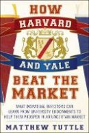 Matthew Tuttle - How Harvard and Yale Beat the Market: What Individual Investors Can Learn From the Investment Strategies of the Most Successful University Endowments - 9781118929292 - V9781118929292