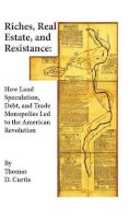Thomas D. Curtis - Riches, Real Estate, and Resistance: How Land Speculation, Debt, and Trade Monopolies Led to the American Revolution - 9781118973929 - V9781118973929