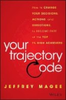 Jeffrey Magee - Your Trajectory Code: How to Change Your Decisions, Actions, and Directions, to Become Part of the Top 1% High Achievers - 9781119043232 - V9781119043232