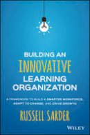 Russell Sarder - Building an Innovative Learning Organization: A Framework to Build a Smarter Workforce, Adapt to Change, and Drive Growth - 9781119157458 - V9781119157458
