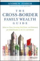 Andrew Fisher - The Cross-Border Family Wealth Guide: Advice on Taxes, Investing, Real Estate, and Retirement for Global Families in the U.S. and Abroad - 9781119234272 - V9781119234272