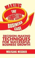Wolfgang Messner - Making the Compelling Business Case: Decision-Making Techniques for Successful Business Growth - 9781137340566 - V9781137340566