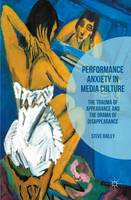 Steven Bailey - Performance Anxiety in Media Culture: The Trauma of Appearance and the Drama of Disappearance - 9781137557889 - V9781137557889