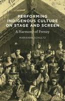 Marianne Schultz - Performing Indigenous Culture on Stage and Screen: A Harmony of Frenzy - 9781137595997 - V9781137595997