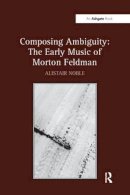 Alistair Noble - Composing Ambiguity: The Early Music of Morton Feldman - 9781138270534 - V9781138270534