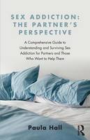 Paula Hall - Sex Addiction: The Partner's Perspective: A Comprehensive Guide to Understanding and Surviving Sex Addiction For Partners and Those Who Want to Help Them - 9781138776524 - V9781138776524