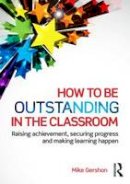 Mike Gershon - How to be Outstanding in the Classroom: Raising achievement, securing progress and making learning happen - 9781138824515 - V9781138824515