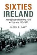 Mary E. Daly - Sixties Ireland: Reshaping the Economy, State and Society, 1957-1973 - 9781316509319 - 9781316509319