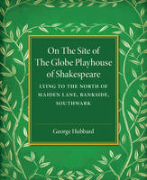 George Hubbard - On the Site of the Globe Playhouse of Shakespeare: Lying to the North of Maiden Lane, Bankside, Southwark - 9781316605516 - V9781316605516