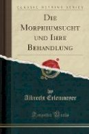 Albrecht Erlenmeyer - Die Morphiumsucht Und Ihre Behandlung (Classic Reprint) - 9781332470631 - V9781332470631