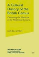 K. Levitan - A Cultural History of the British Census: Envisioning the Multitude in the Nineteenth Century - 9781349298242 - V9781349298242