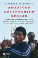 Iii Michael J. Sullivan - American Adventurism Abroad: Invasions, Interventions, and Regime Changes Since World War II - 9781405170758 - V9781405170758