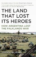 Jimmy Burns - Land That Lost Its Heroes: How Argentina Lost the Falklands War - 9781408834404 - V9781408834404