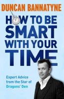 Duncan Bannatyne - How To Be Smart With Your Time: Expert Advice from the Star of Dragons´ Den - 9781409121114 - V9781409121114