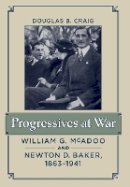 Douglas B. Craig - Progressives at War: William G. McAdoo and Newton D. Baker, 1863–1941 - 9781421407180 - V9781421407180