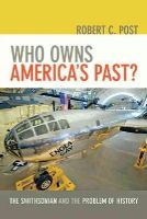 Robert C. Post - Who Owns America´s Past?: The Smithsonian and the Problem of History - 9781421411002 - V9781421411002