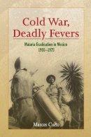 Marcos Cueto - Cold War, Deadly Fevers: Malaria Eradication in Mexico, 1955–1975 - 9781421415567 - V9781421415567
