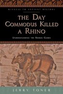 J. P. Toner - The Day Commodus Killed a Rhino: Understanding the Roman Games - 9781421415857 - V9781421415857