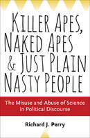 Richard J. Perry - Killer Apes, Naked Apes, and Just Plain Nasty People: The Misuse and Abuse of Science in Political Discourse - 9781421417516 - V9781421417516