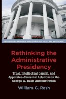William G. Resh - Rethinking the Administrative Presidency: Trust, Intellectual Capital, and Appointee-Careerist Relations in the George W. Bush Administration - 9781421418490 - V9781421418490