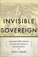 Mark G. Schmeller - Invisible Sovereign: Imagining Public Opinion from the Revolution to Reconstruction - 9781421418704 - V9781421418704