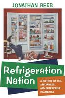 Jonathan Rees - Refrigeration Nation: A History of Ice, Appliances, and Enterprise in America - 9781421419862 - V9781421419862