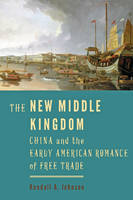 Kendall A. Johnson - The New Middle Kingdom: China and the Early American Romance of Free Trade - 9781421422510 - V9781421422510