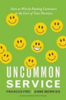 Frances Frei - Uncommon Service: How to Win by Putting Customers at the Core of Your Business - 9781422133316 - V9781422133316