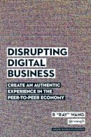R Ray Wang - Disrupting Digital Business: Create an Authentic Experience in the Peer-to-Peer Economy - 9781422142011 - V9781422142011