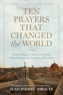 Jean-Pierre Isbouts - Ten Prayers That Changed the World: Extraordinary Stories of Faith That Shaped the Course of History - 9781426216442 - 9781426216442