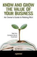 Tim Mcdaniel - Know and Grow the Value of Your Business: An Owner´s Guide to Retiring Rich - 9781430247852 - V9781430247852