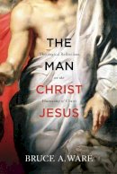 Bruce A Ware - The Man Christ Jesus: Theological Reflections on the Humanity of Christ - 9781433513053 - V9781433513053