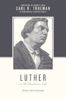 Carl R. Trueman - Luther on the Christian Life: Cross and Freedom (Theologians on the Christian Life) - 9781433525025 - V9781433525025