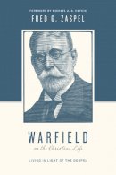 Fred G. Zaspel - Warfield on the Christian Life: Living in Light of the Gospel (Redesign) - 9781433543197 - V9781433543197