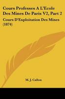 M. J. Callon - Cours Professes A L´Ecole Des Mines De Paris V2, Part 2: Cours D´Exploitation Des Mines (1874) - 9781437155471 - V9781437155471