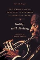 Edward Berger - Softly, With Feeling: Joe Wilder and the Breaking of Barriers in American Music - 9781439911273 - V9781439911273