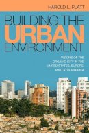 Harold L Platt - Building the Urban Environment: Visions of the Organic City in the United States, Europe, and Latin America - 9781439912379 - V9781439912379