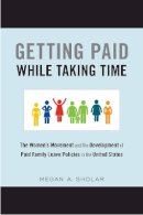 Megan Sholar - Getting Paid While Taking Time: The Women´s Movement and the Development of Paid Family Leave Policies in the United States - 9781439912959 - V9781439912959
